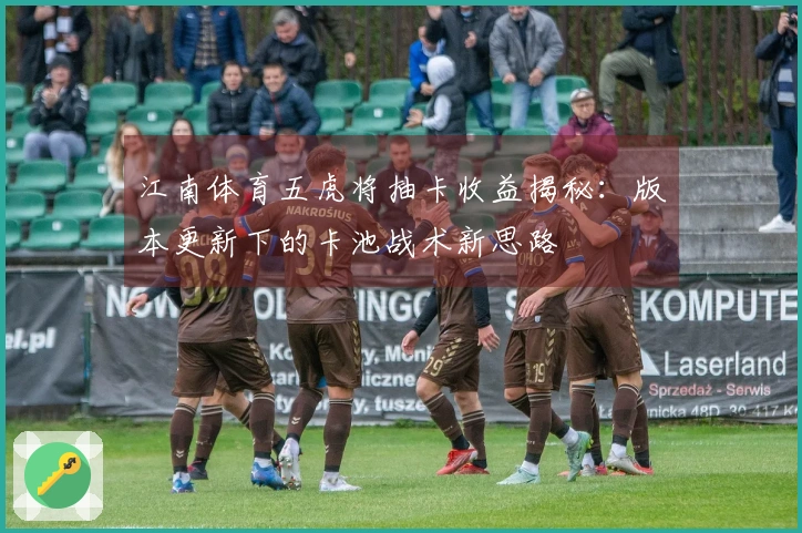 江南体育五虎将抽卡收益揭秘：版本更新下的卡池战术新思路