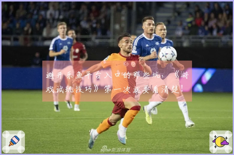 避开乐鱼平台入口的那些坑，《游戏试玩技巧》第一次就要看清楚！