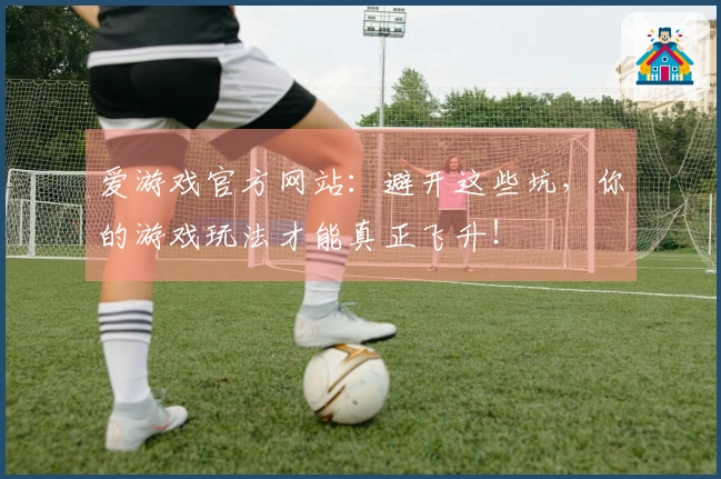 爱游戏官方网站：避开这些坑，你的游戏玩法才能真正飞升！