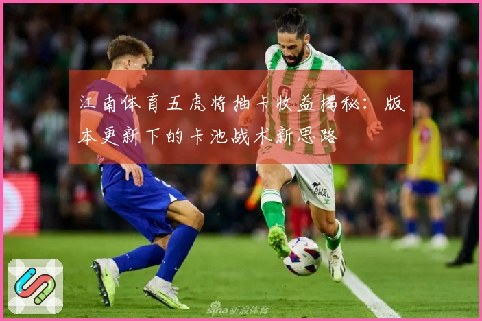 江南体育五虎将抽卡收益揭秘：版本更新下的卡池战术新思路