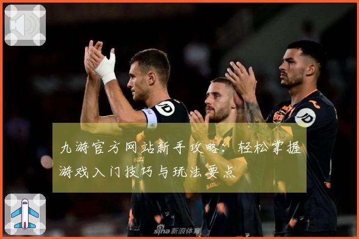 九游官方网站新手攻略：轻松掌握游戏入门技巧与玩法要点