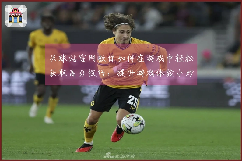 买球站官网教你如何在游戏中轻松获取高分技巧，提升游戏体验小妙招