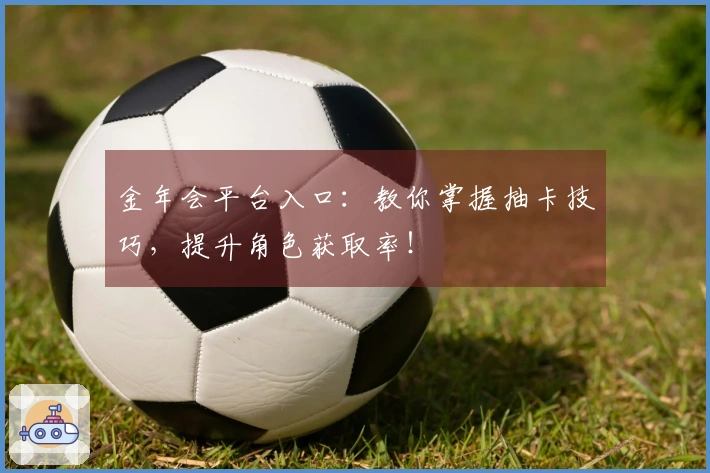 金年会平台入口：教你掌握抽卡技巧，提升角色获取率！