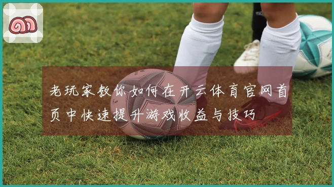 老玩家教你如何在开云体育官网首页中快速提升游戏收益与技巧