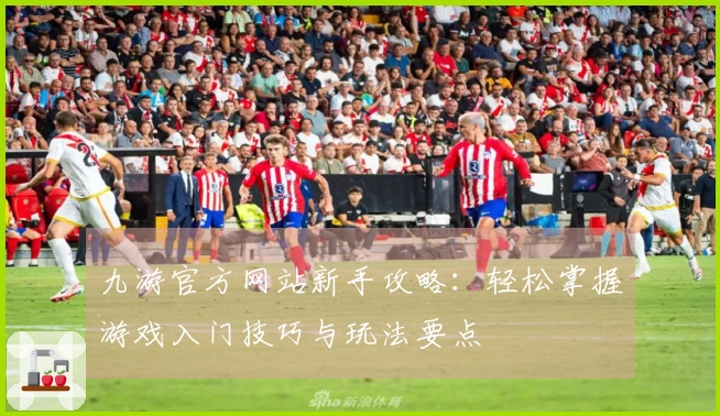 九游官方网站新手攻略：轻松掌握游戏入门技巧与玩法要点