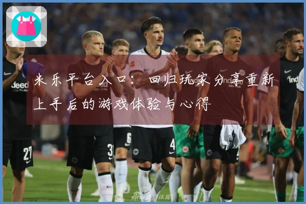 米乐平台入口：回归玩家分享重新上手后的游戏体验与心得