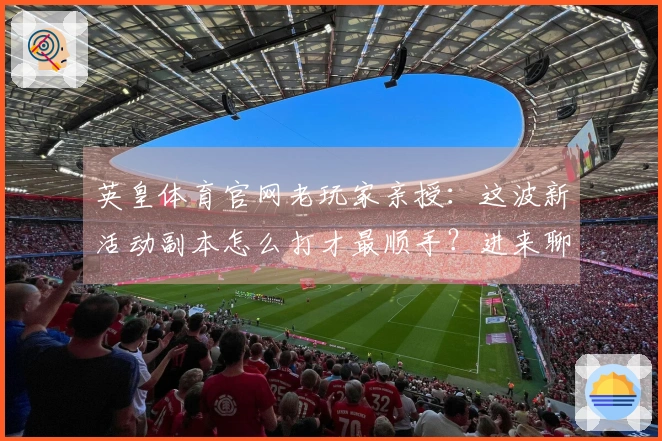 英皇体育官网老玩家亲授：这波新活动副本怎么打才最顺手？进来聊聊！