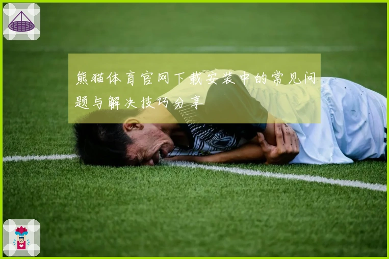 熊猫体育官网下载安装中的常见问题与解决技巧分享