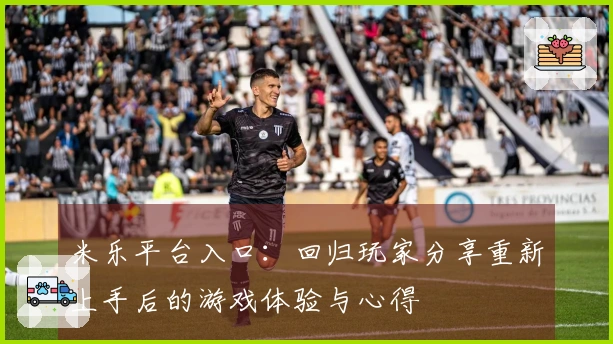 米乐平台入口：回归玩家分享重新上手后的游戏体验与心得