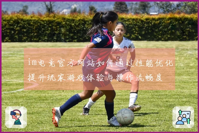 im电竞官方网站如何通过性能优化提升玩家游戏体验与操作流畅度