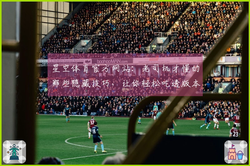 星空体育官方网站：老司机才懂的那些隐藏技巧，让你轻松吃透版本更新的红利