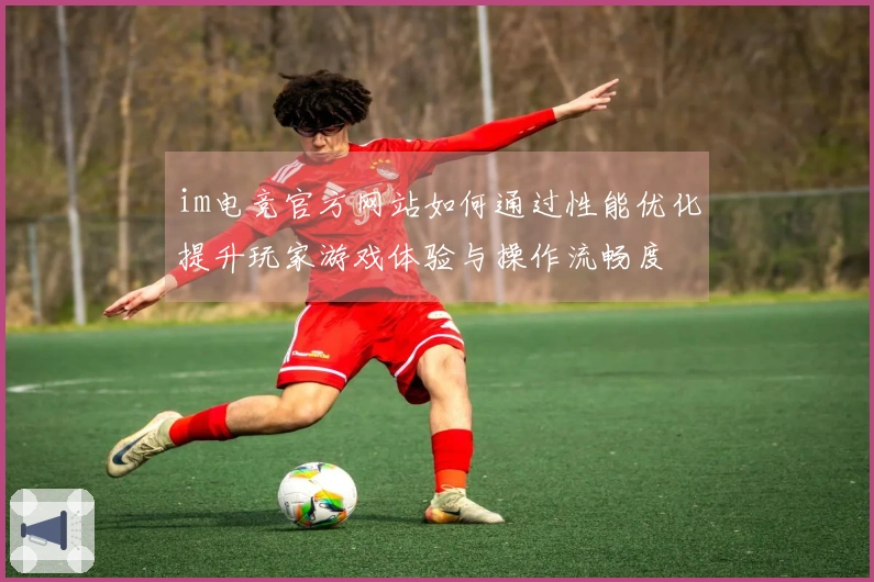 im电竞官方网站如何通过性能优化提升玩家游戏体验与操作流畅度