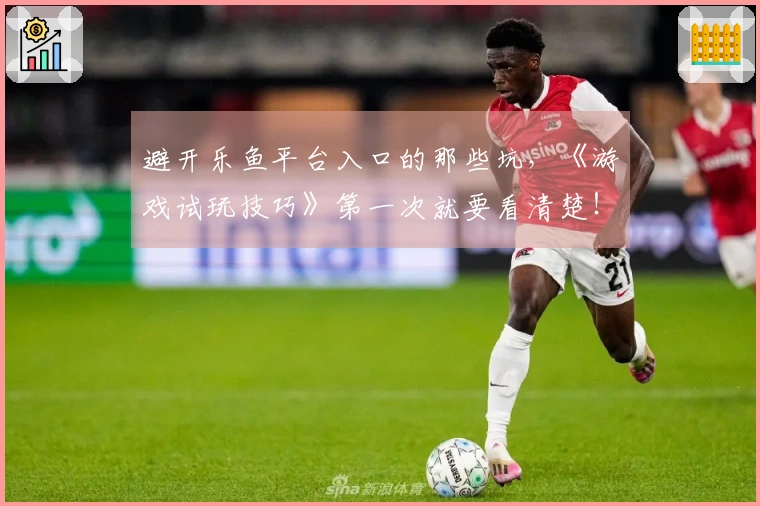 避开乐鱼平台入口的那些坑，《游戏试玩技巧》第一次就要看清楚！