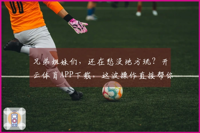兄弟姐妹们，还在愁没地方玩？开云体育APP下载，这波操作直接帮你解决烦恼！