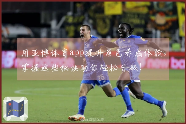 用亚博体育app提升角色养成体验，掌握这些秘诀助你轻松升级！