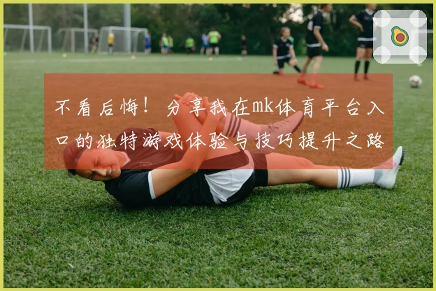 不看后悔！分享我在mk体育平台入口的独特游戏体验与技巧提升之路