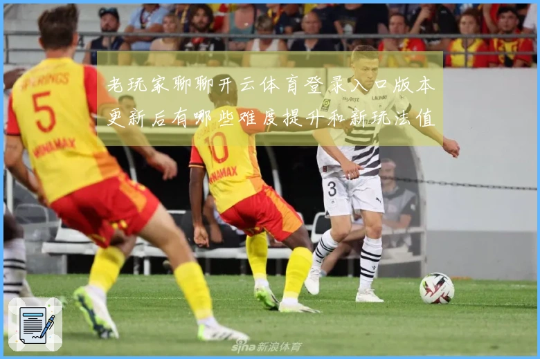 老玩家聊聊开云体育登录入口版本更新后有哪些难度提升和新玩法值得关注