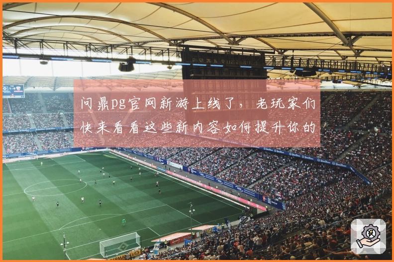 问鼎pg官网新游上线了，老玩家们快来看看这些新内容如何提升你的游戏体验！