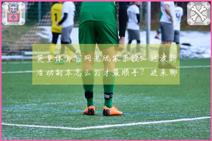 英皇体育官网老玩家亲授：这波新活动副本怎么打才最顺手？进来聊聊！