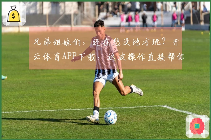兄弟姐妹们，还在愁没地方玩？开云体育APP下载，这波操作直接帮你解决烦恼！