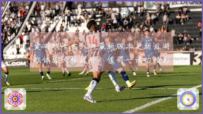 爱游戏平台入口最新版本更新后游戏体验大幅提升，值得一试的精彩变化！