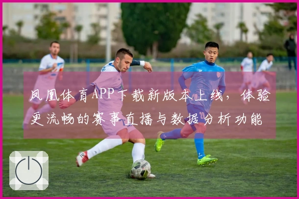 凤凰体育APP下载新版本上线，体验更流畅的赛事直播与数据分析功能！