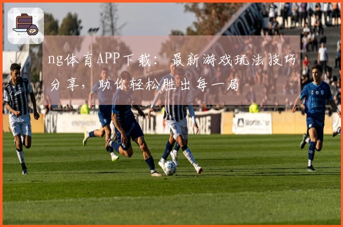 ng体育APP下载：最新游戏玩法技巧分享，助你轻松胜出每一局